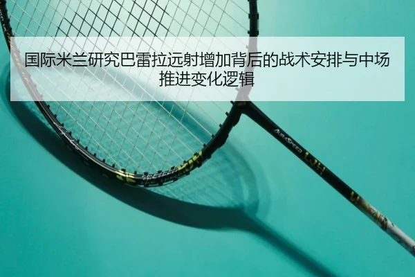国际米兰研究巴雷拉远射增加背后的战术安排与中场推进变化逻辑