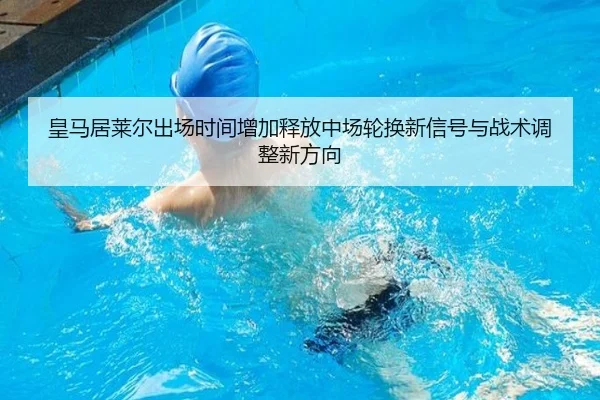 皇马居莱尔出场时间增加释放中场轮换新信号与战术调整新方向